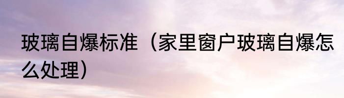玻璃自爆标准（家里窗户玻璃自爆怎么处理）