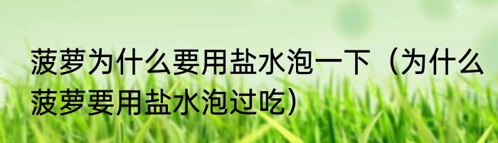 菠萝为什么要用盐水泡一下（为什么菠萝要用盐水泡过吃）