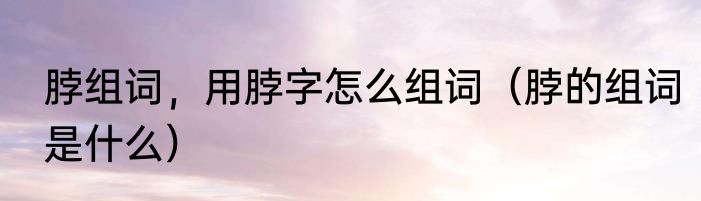 脖组词，用脖字怎么组词（脖的组词是什么）