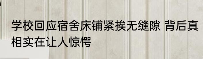 学校回应宿舍床铺紧挨无缝隙 背后真相实在让人惊愕
