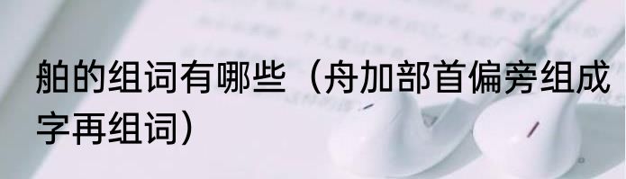舶的组词有哪些（舟加部首偏旁组成字再组词）