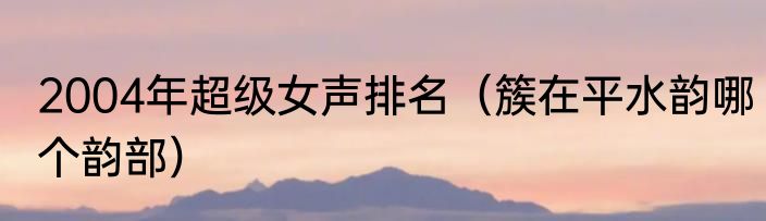 2004年超级女声排名（簇在平水韵哪个韵部）