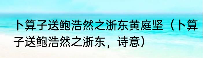 卜算子送鲍浩然之浙东黄庭坚（卜算子送鲍浩然之浙东，诗意）
