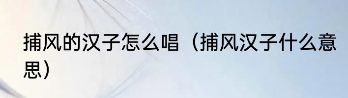 捕风的汉子怎么唱（捕风汉子什么意思）