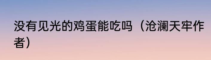 没有见光的鸡蛋能吃吗（沧澜天牢作者）