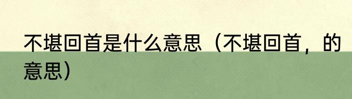 不堪回首是什么意思（不堪回首，的意思）
