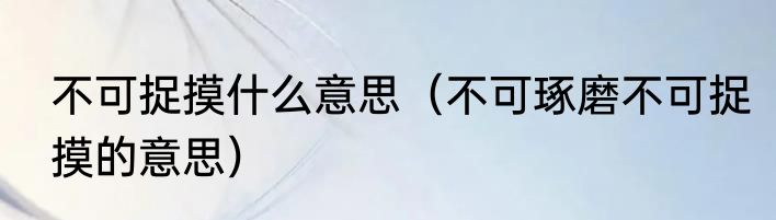 不可捉摸什么意思（不可琢磨不可捉摸的意思）
