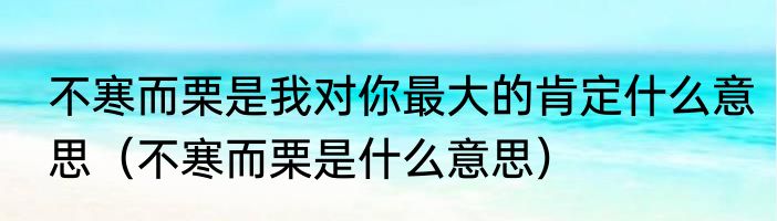 不寒而栗是我对你最大的肯定什么意思（不寒而栗是什么意思）