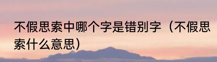 不假思索中哪个字是错别字（不假思索什么意思）