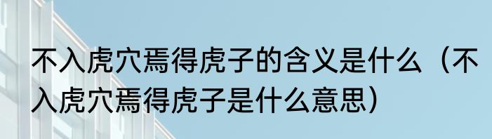 不入虎穴焉得虎子的含义是什么（不入虎穴焉得虎子是什么意思）