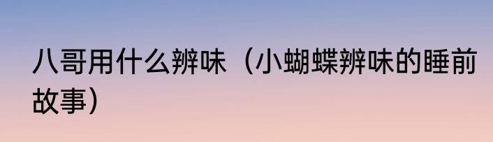 八哥用什么辨味（小蝴蝶辨味的睡前故事）
