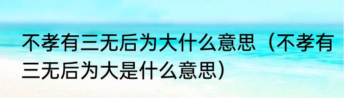 不孝有三无后为大什么意思（不孝有三无后为大是什么意思）