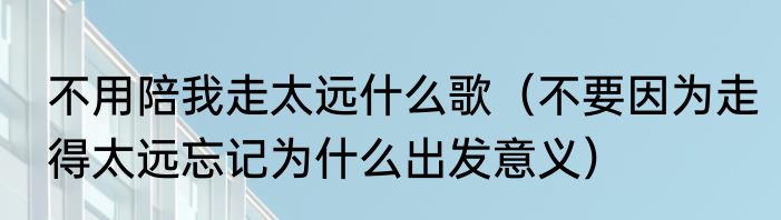 不用陪我走太远什么歌（不要因为走得太远忘记为什么出发意义）