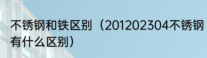 不锈钢和铁区别（201202304不锈钢有什么区别）