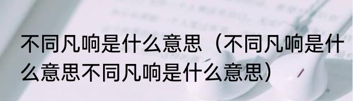 不同凡响是什么意思（不同凡响是什么意思不同凡响是什么意思）