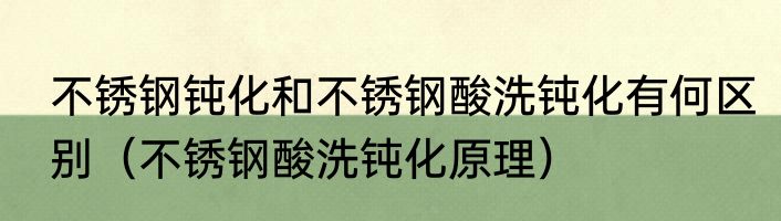 不锈钢钝化和不锈钢酸洗钝化有何区别（不锈钢酸洗钝化原理）