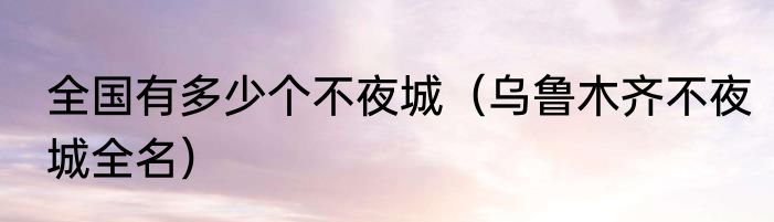 全国有多少个不夜城（乌鲁木齐不夜城全名）