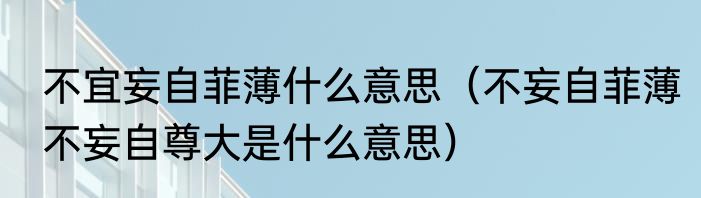 不宜妄自菲薄什么意思（不妄自菲薄不妄自尊大是什么意思）