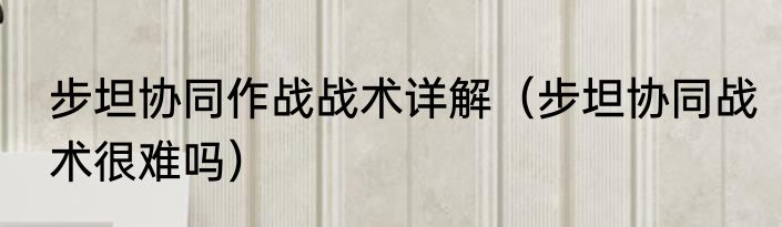 步坦协同作战战术详解（步坦协同战术很难吗）