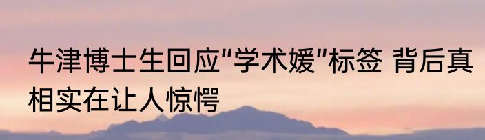 牛津博士生回应“学术媛”标签 背后真相实在让人惊愕