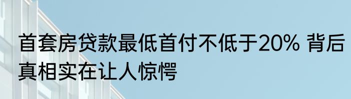 首套房贷款最低首付不低于20% 背后真相实在让人惊愕