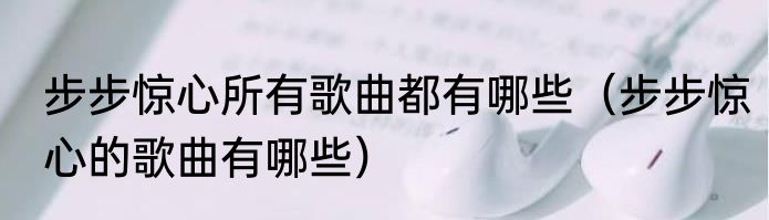 步步惊心所有歌曲都有哪些（步步惊心的歌曲有哪些）