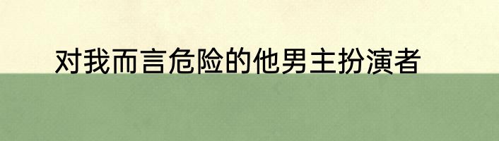 对我而言危险的他男主扮演者