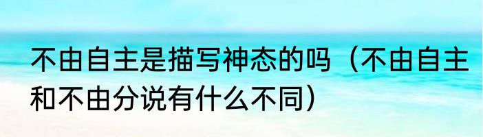 不由自主是描写神态的吗（不由自主和不由分说有什么不同）