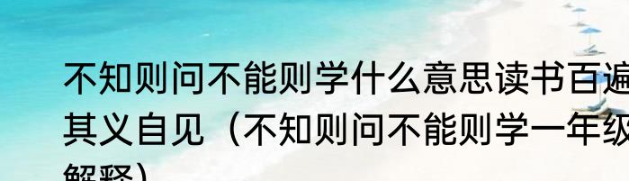 不知则问不能则学什么意思读书百遍其义自见（不知则问不能则学一年级解释）