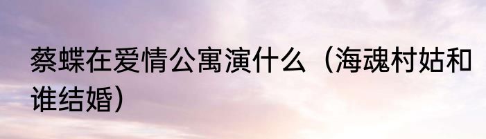 蔡蝶在爱情公寓演什么（海魂村姑和谁结婚）