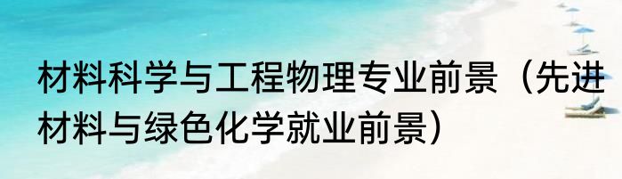 材料科学与工程物理专业前景（先进材料与绿色化学就业前景）