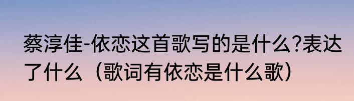 蔡淳佳-依恋这首歌写的是什么?表达了什么（歌词有依恋是什么歌）