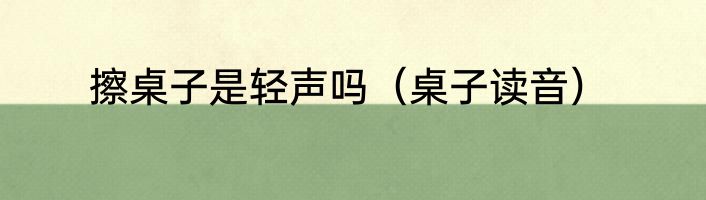 擦桌子是轻声吗（桌子读音）