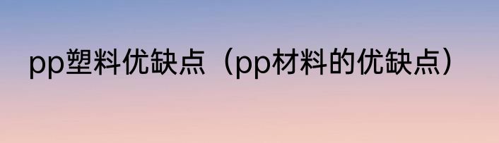 pp塑料优缺点（pp材料的优缺点）