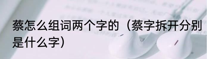 蔡怎么组词两个字的（蔡字拆开分别是什么字）