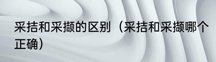 采拮和采撷的区别（采拮和采撷哪个正确）