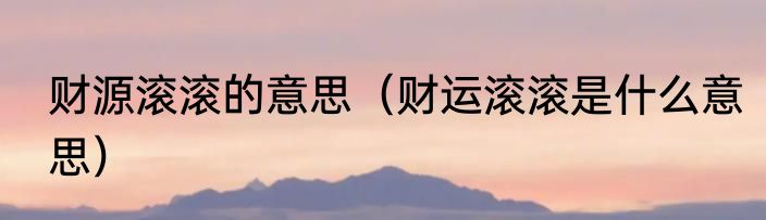 财源滚滚的意思（财运滚滚是什么意思）