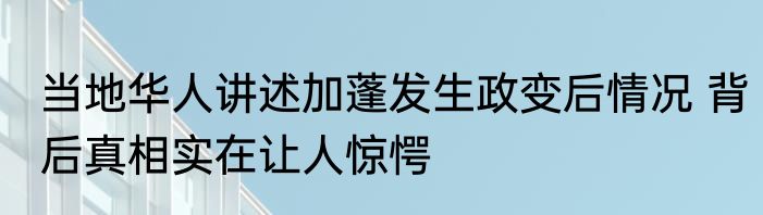 当地华人讲述加蓬发生政变后情况 背后真相实在让人惊愕