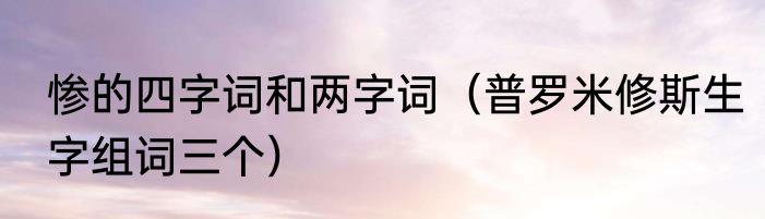 惨的四字词和两字词（普罗米修斯生字组词三个）