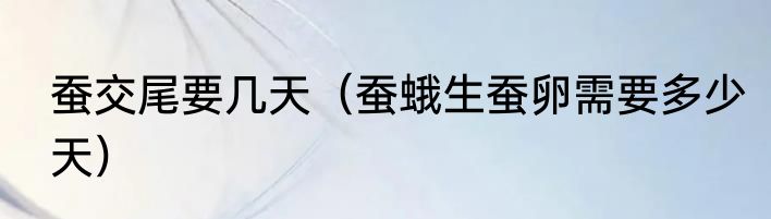 蚕交尾要几天（蚕蛾生蚕卵需要多少天）