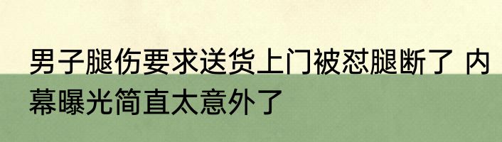 男子腿伤要求送货上门被怼腿断了 内幕曝光简直太意外了