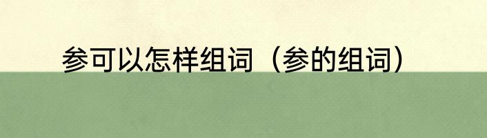 参可以怎样组词（参的组词）