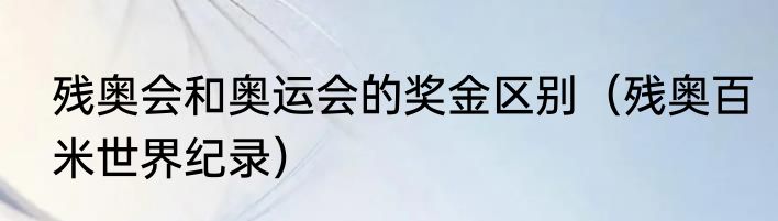 残奥会和奥运会的奖金区别（残奥百米世界纪录）