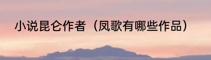 小说昆仑作者（凤歌有哪些作品）