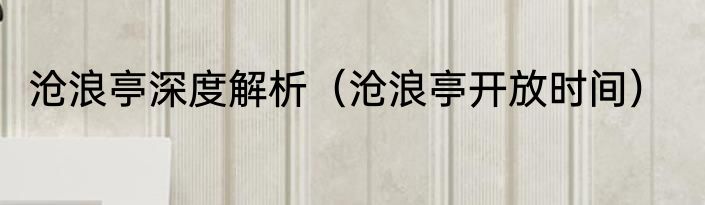沧浪亭深度解析（沧浪亭开放时间）