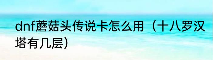 dnf蘑菇头传说卡怎么用（十八罗汉塔有几层）
