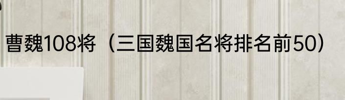 曹魏108将（三国魏国名将排名前50）