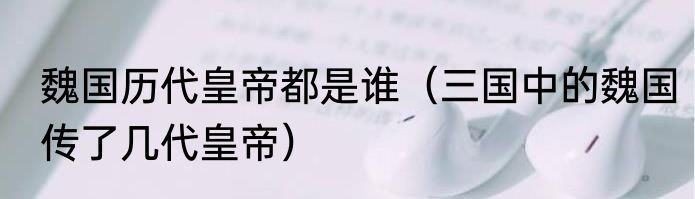 魏国历代皇帝都是谁（三国中的魏国传了几代皇帝）