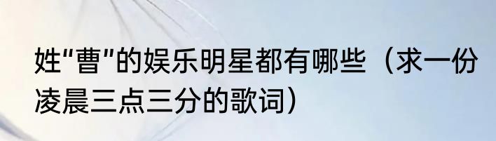 姓“曹”的娱乐明星都有哪些（求一份凌晨三点三分的歌词）