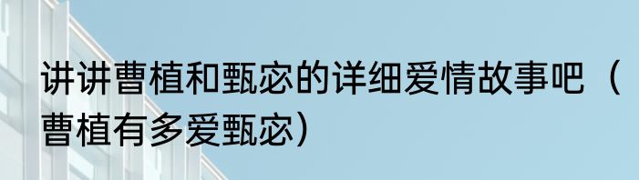 讲讲曹植和甄宓的详细爱情故事吧（曹植有多爱甄宓）